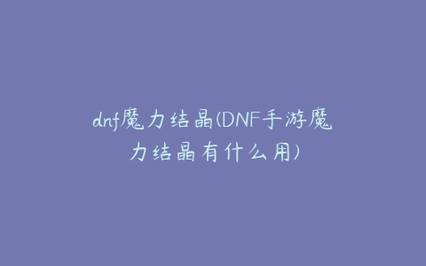 dnf魔力结晶(DNF手游魔力结晶有什么用)