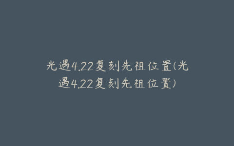 光遇4.22复刻先祖位置(光遇4.22复刻先祖位置)