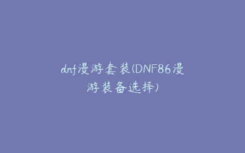 dnf漫游套装(DNF86漫游装备选择)