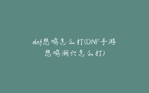 dnf悲鸣怎么打(DNF手游悲鸣洞穴怎么打)