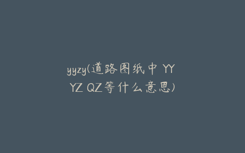 yyzy(道路图纸中 YY YZ QZ等什么意思)