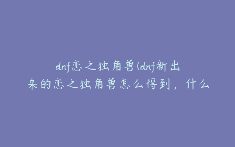 dnf恋之独角兽(dnf新出来的恋之独角兽怎么得到，什么属性？)