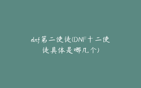 dnf第二使徒(DNF十二使徒具体是哪几个)