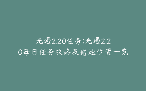 光遇2.20任务(光遇2.20每日任务攻略及蜡烛位置一览)