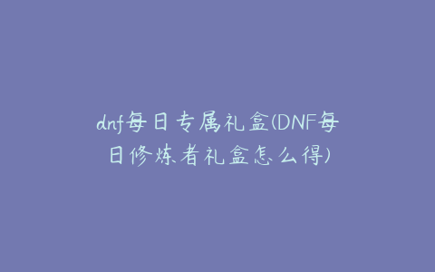 dnf每日专属礼盒(DNF每日修炼者礼盒怎么得)