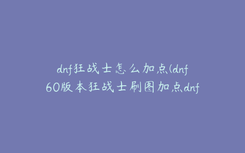 dnf狂战士怎么加点(dnf60版本狂战士刷图加点dnf狂战士60版本技能加点)