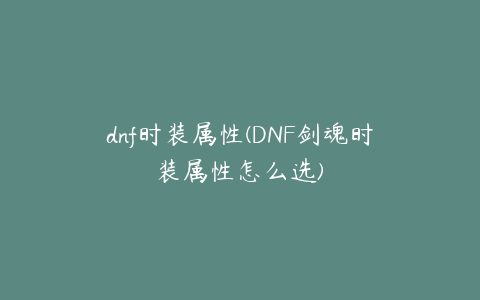 dnf时装属性(DNF剑魂时装属性怎么选)