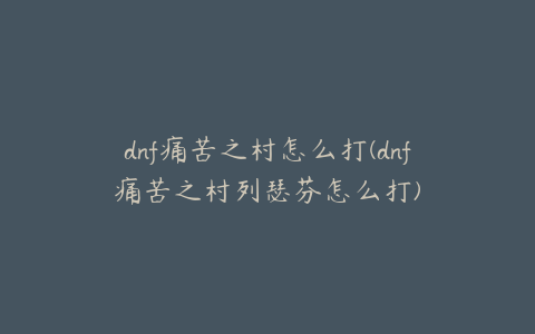 dnf痛苦之村怎么打(dnf痛苦之村列瑟芬怎么打)