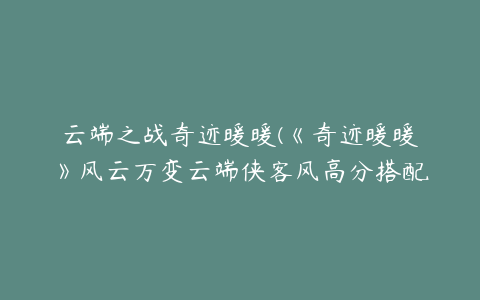 云端之战奇迹暖暖(《奇迹暖暖》风云万变云端侠客风高分搭配攻略)