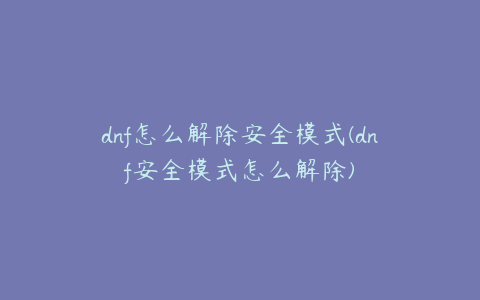 dnf怎么解除安全模式(dnf安全模式怎么解除)