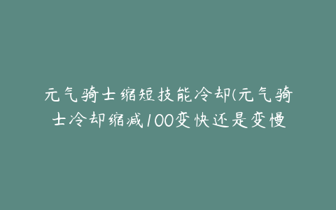 元气骑士缩短技能冷却(元气骑士冷却缩减100变快还是变慢)