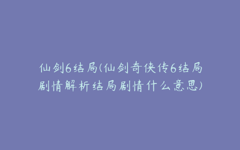 仙剑6结局(仙剑奇侠传6结局剧情解析结局剧情什么意思)