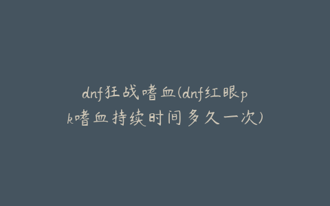 dnf狂战嗜血(dnf红眼pk嗜血持续时间多久一次)