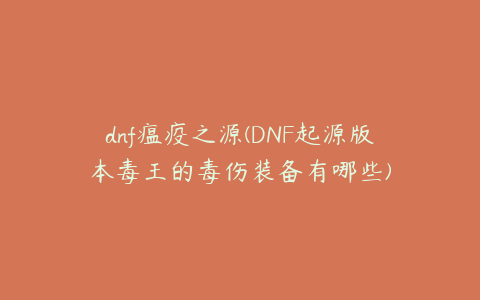 dnf瘟疫之源(DNF起源版本毒王的毒伤装备有哪些)