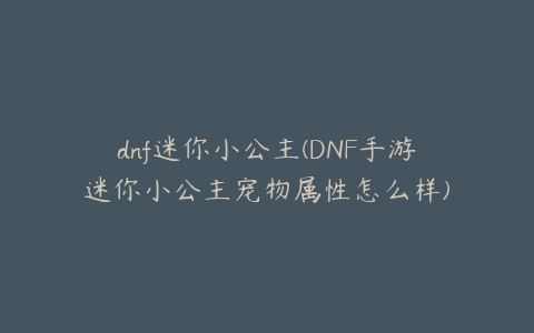 dnf迷你小公主(DNF手游迷你小公主宠物属性怎么样)