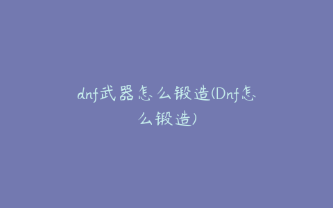 dnf武器怎么锻造(Dnf怎么锻造)