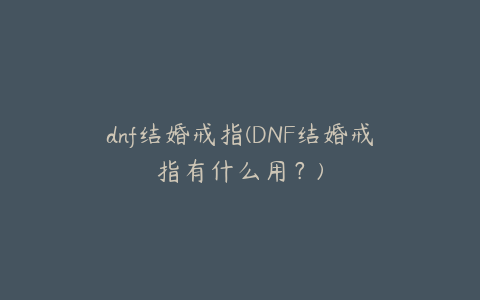 dnf结婚戒指(DNF结婚戒指有什么用？)