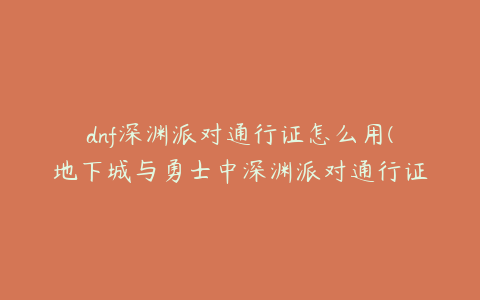 dnf深渊派对通行证怎么用(地下城与勇士中深渊派对通行证怎么用？)