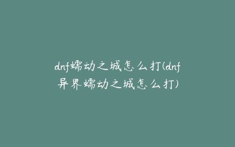 dnf蠕动之城怎么打(dnf异界蠕动之城怎么打)