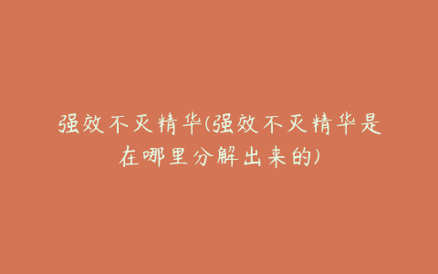 强效不灭精华(强效不灭精华是在哪里分解出来的)