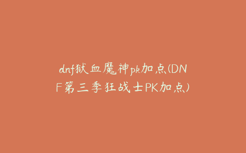 dnf狱血魔神pk加点(DNF第三季狂战士PK加点)