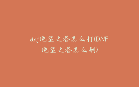 dnf绝望之塔怎么打(DNF绝望之塔怎么刷)