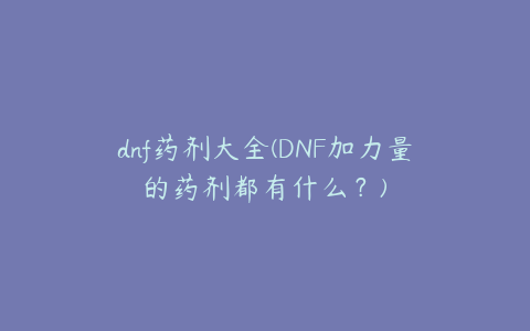 dnf药剂大全(DNF加力量的药剂都有什么？)