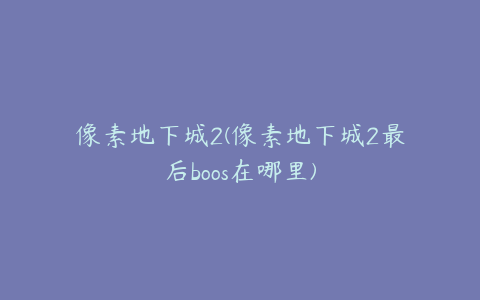 像素地下城2(像素地下城2最后boos在哪里)