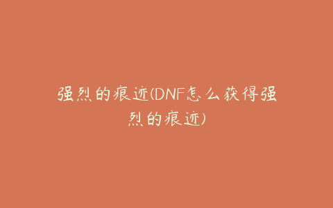 强烈的痕迹(DNF怎么获得强烈的痕迹)