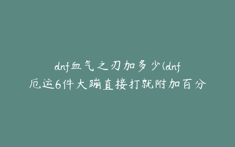 dnf血气之刃加多少(dnf厄运6件大蹦直接打就附加百分之30攻击力吗)