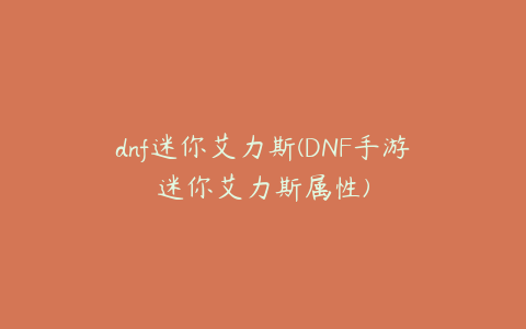 dnf迷你艾力斯(DNF手游迷你艾力斯属性)