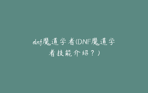 dnf魔道学者(DNF魔道学者技能介绍？)