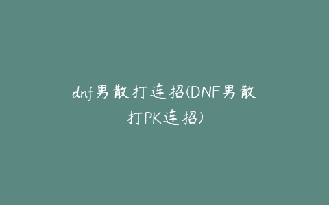 dnf男散打连招(DNF男散打PK连招)