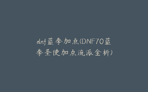 dnf蓝拳加点(DNF70蓝拳圣使加点流派全析)