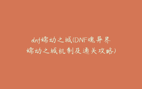 dnf蠕动之城(DNF魂异界蠕动之城机制及通关攻略)