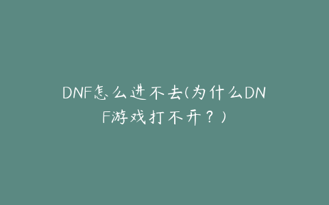 DNF怎么进不去(为什么DNF游戏打不开？)