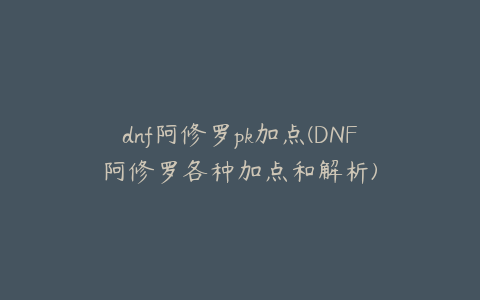 dnf阿修罗pk加点(DNF阿修罗各种加点和解析)