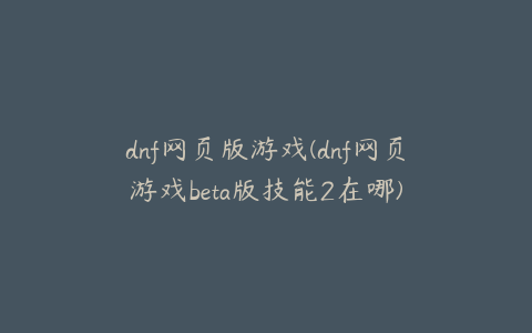 dnf网页版游戏(dnf网页游戏beta版技能2在哪)