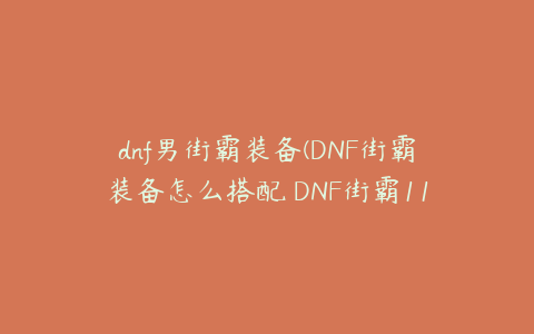 dnf男街霸装备(DNF街霸装备怎么搭配 DNF街霸110级毕业装推荐)