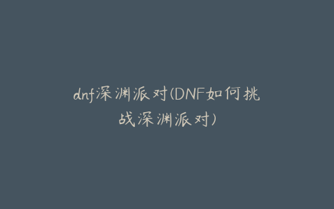 dnf深渊派对(DNF如何挑战深渊派对)