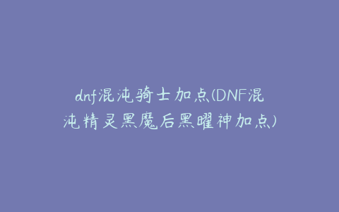 dnf混沌骑士加点(DNF混沌精灵黑魔后黑曜神加点)