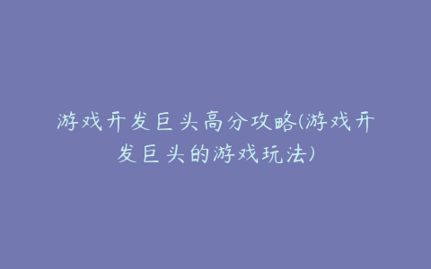 游戏开发巨头高分攻略(游戏开发巨头的游戏玩法)