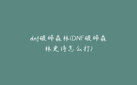 dnf破碎森林(DNF破碎森林史诗怎么打)