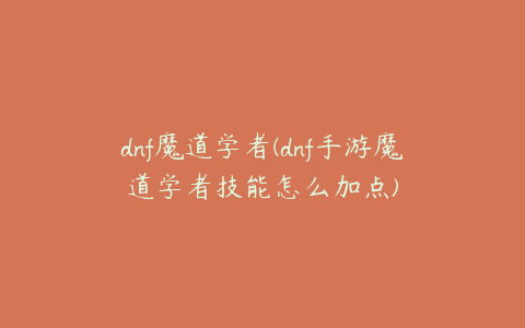 dnf魔道学者(dnf手游魔道学者技能怎么加点)