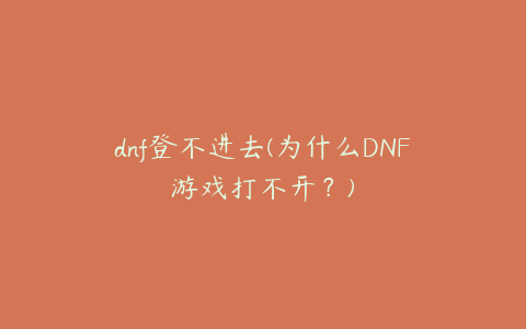 dnf登不进去(为什么DNF游戏打不开？)