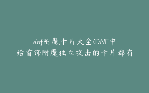 dnf附魔卡片大全(DNF中给首饰附魔独立攻击的卡片都有什么卡片分别叫什么名字)