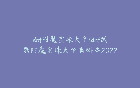 dnf附魔宝珠大全(dnf武器附魔宝珠大全有哪些2022)