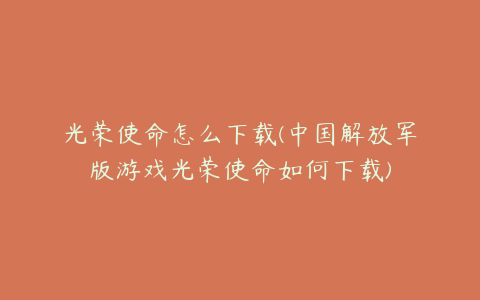 光荣使命怎么下载(中国解放军版游戏光荣使命如何下载)