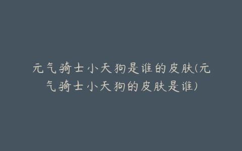 元气骑士小天狗是谁的皮肤(元气骑士小天狗的皮肤是谁)