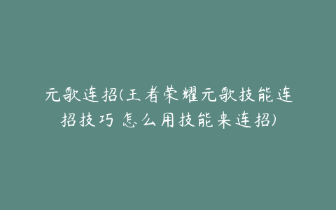 元歌连招(王者荣耀元歌技能连招技巧 怎么用技能来连招)